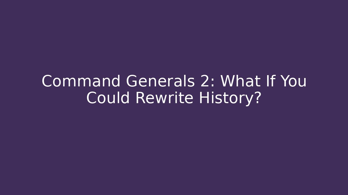 Command Generals 2: What If You Could Rewrite History?