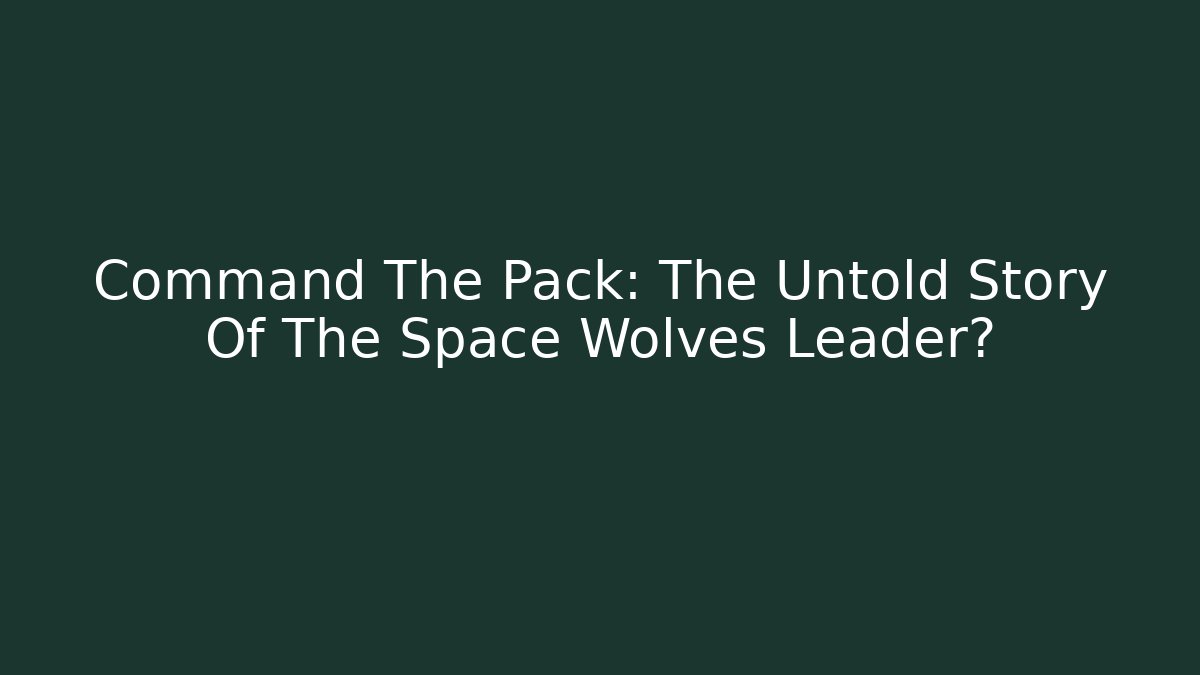 Command The Pack: The Untold Story Of The Space Wolves Leader?