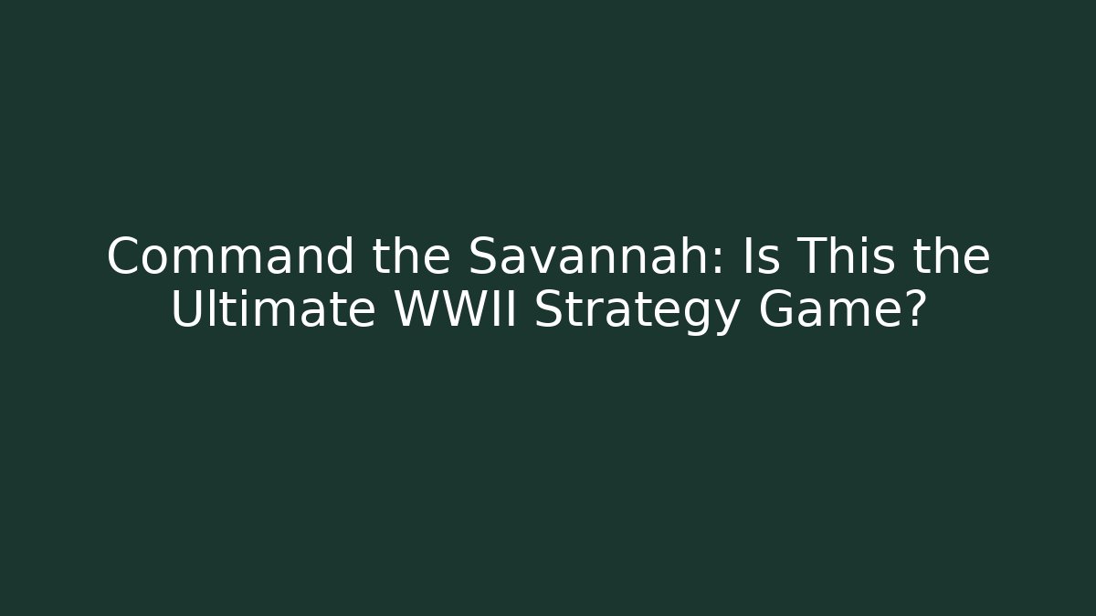 Command the Savannah: Is This the Ultimate WWII Strategy Game?