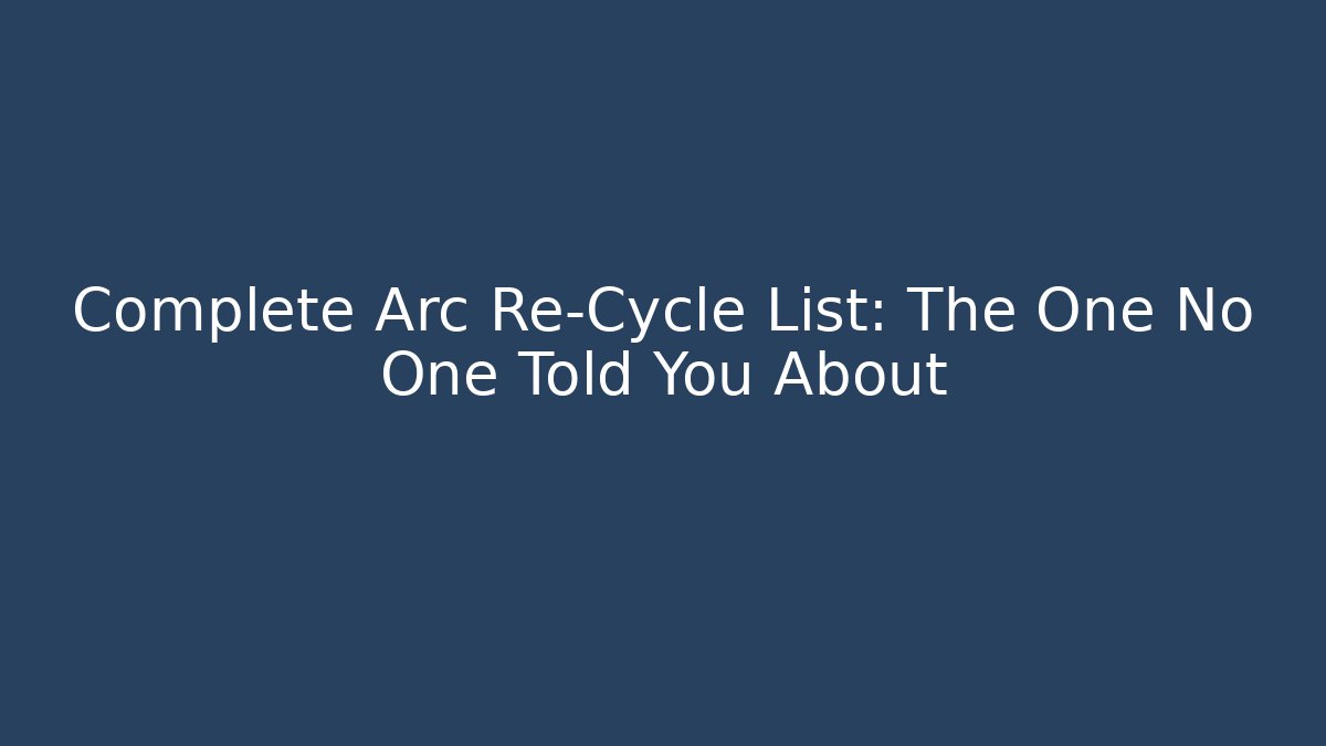 Complete Arc Re-Cycle List: The One No One Told You About