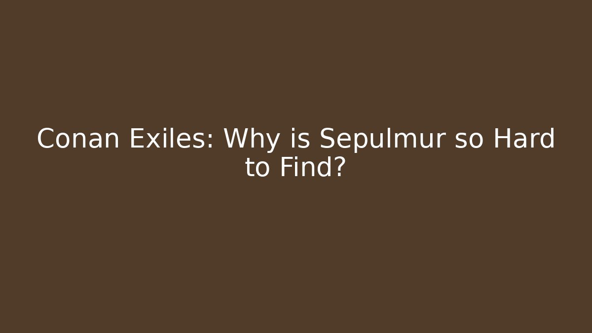 Conan Exiles: Why is Sepulmur so Hard to Find?