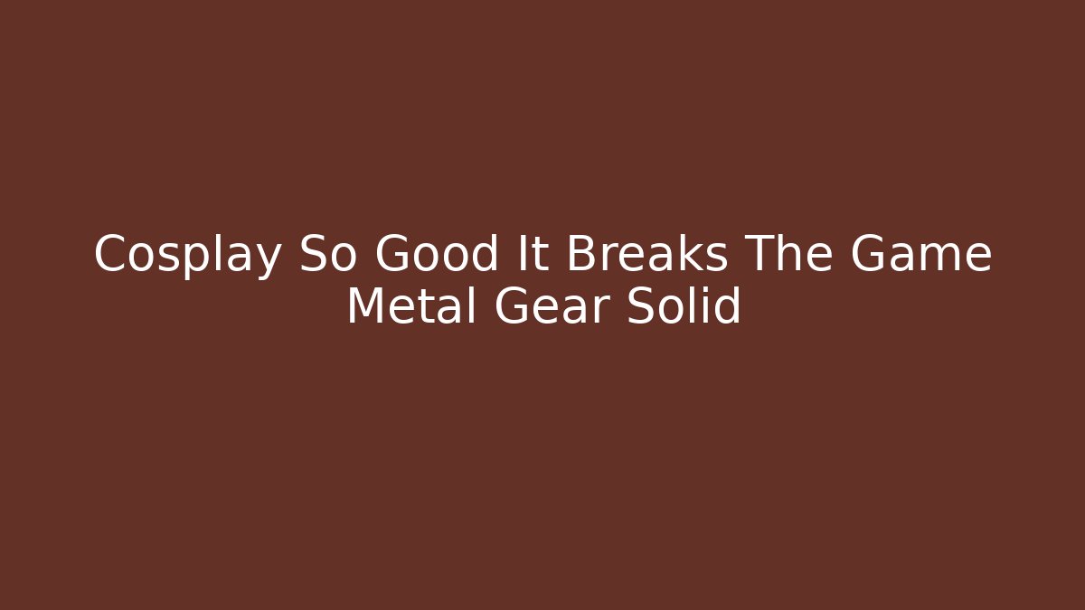 Cosplay So Good It Breaks The Game Metal Gear Solid