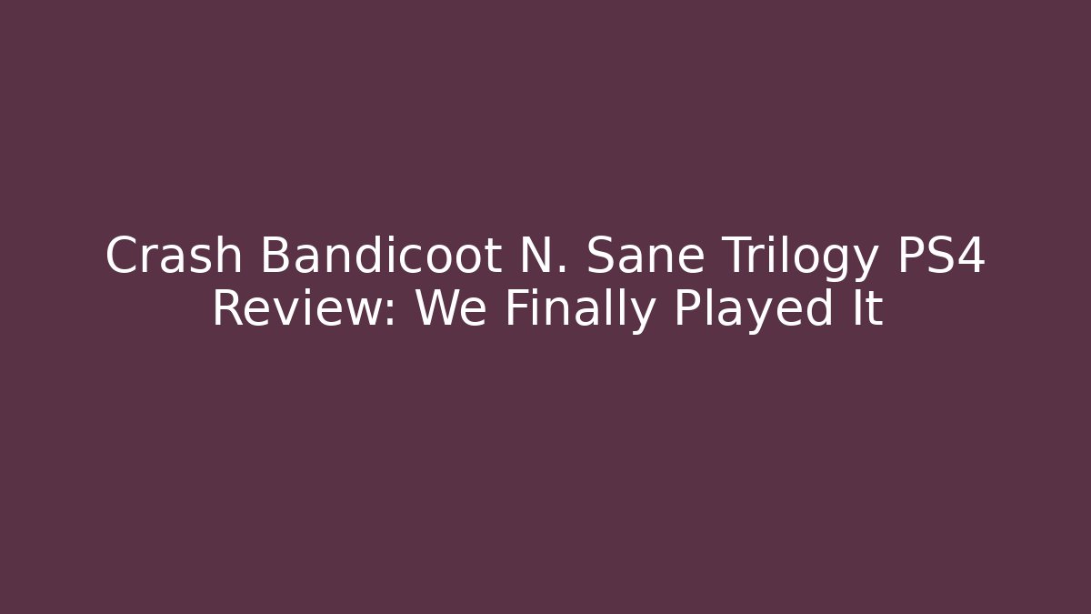Crash Bandicoot N. Sane Trilogy PS4 Review: We Finally Played It