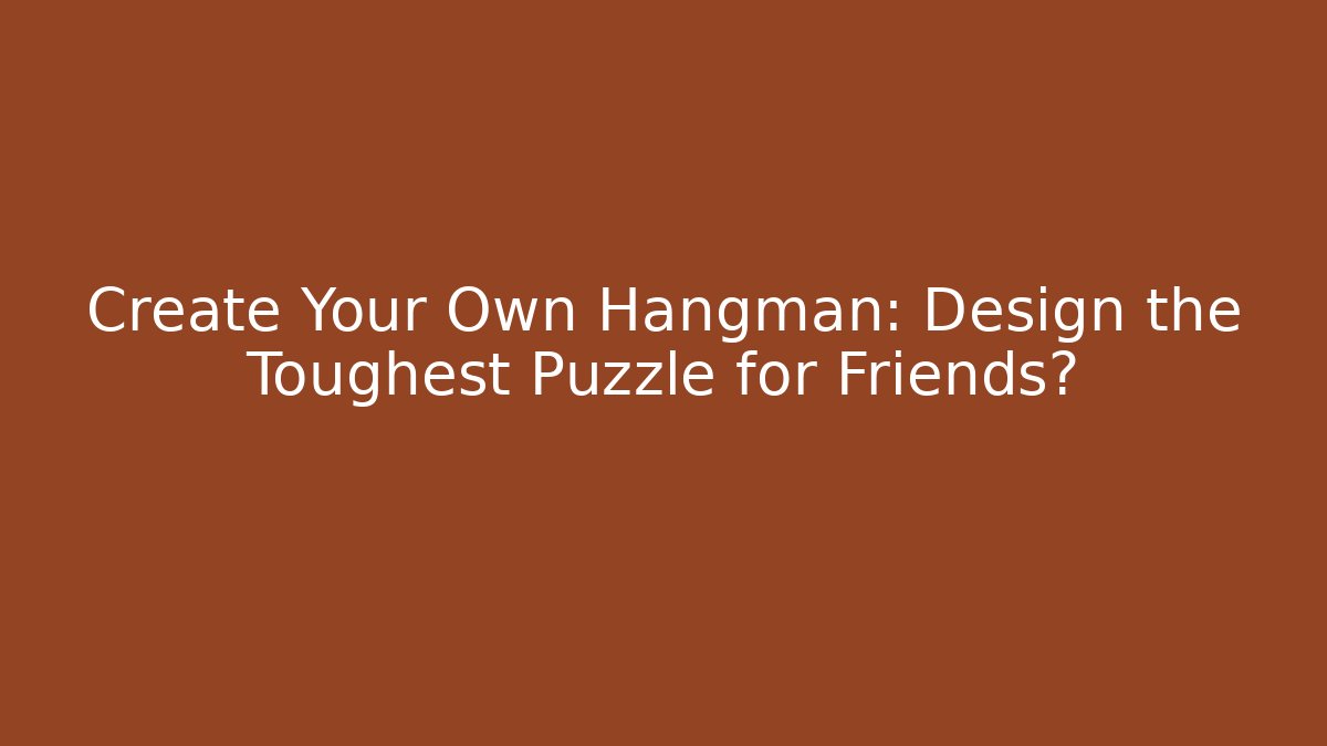 Create Your Own Hangman: Design the Toughest Puzzle for Friends?