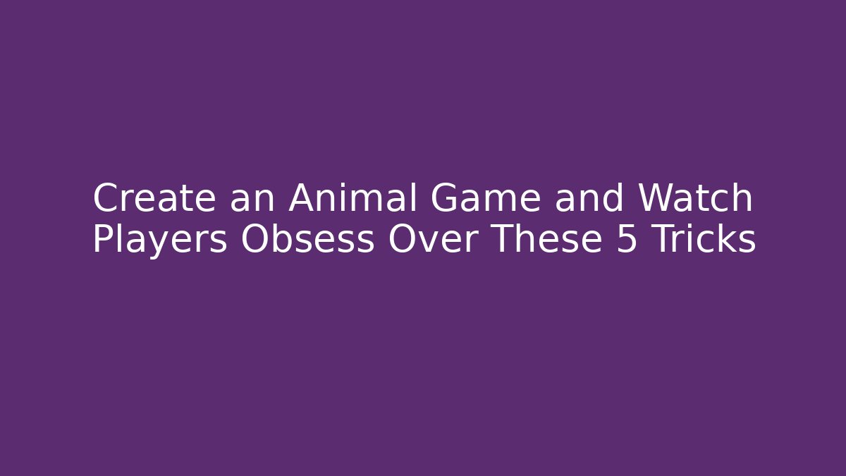 Create an Animal Game and Watch Players Obsess Over These 5 Tricks