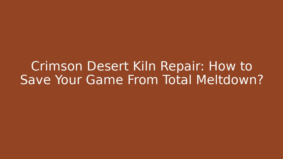 Crimson Desert Kiln Repair: How to Save Your Game From Total Meltdown?