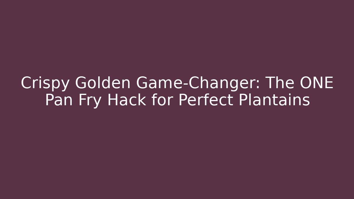 Crispy Golden Game-Changer: The ONE Pan Fry Hack for Perfect Plantains