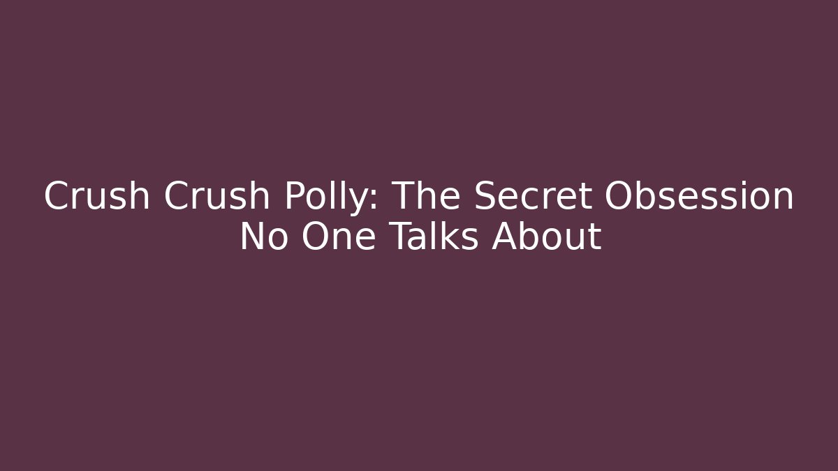 Crush Crush Polly: The Secret Obsession No One Talks About