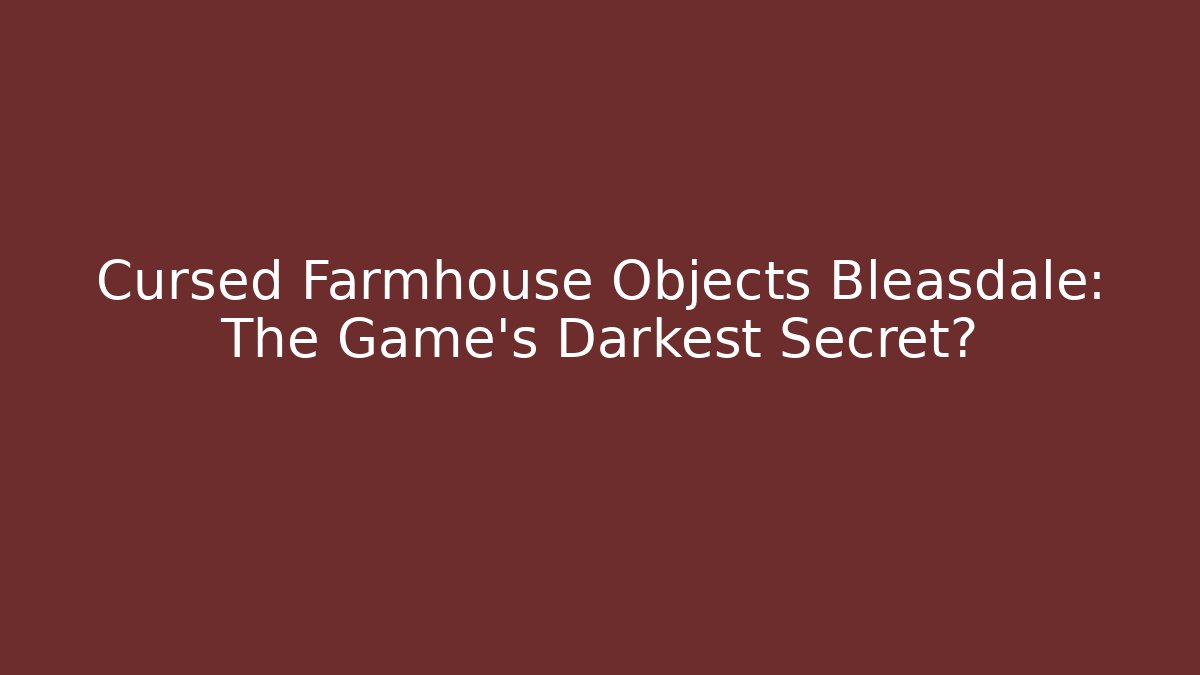 Cursed Farmhouse Objects Bleasdale: The Game's Darkest Secret?