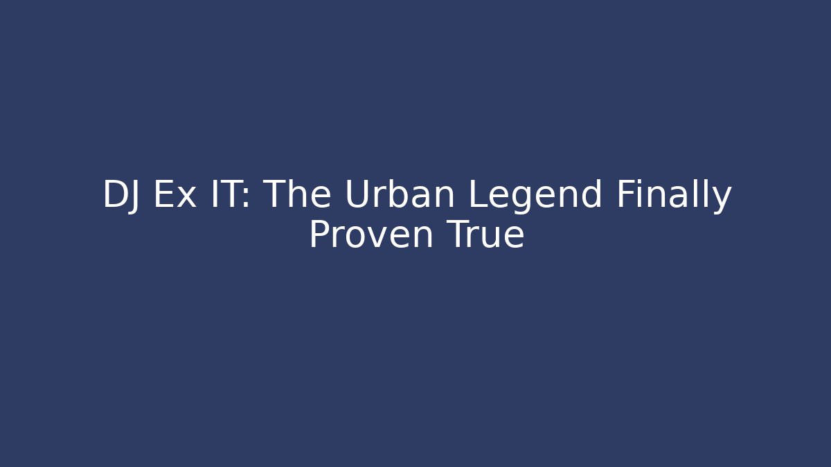 DJ Ex IT: The Urban Legend Finally Proven True