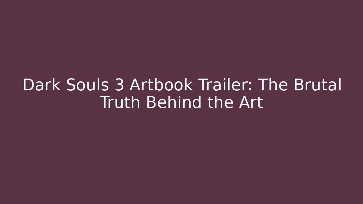Dark Souls 3 Artbook Trailer: The Brutal Truth Behind the Art