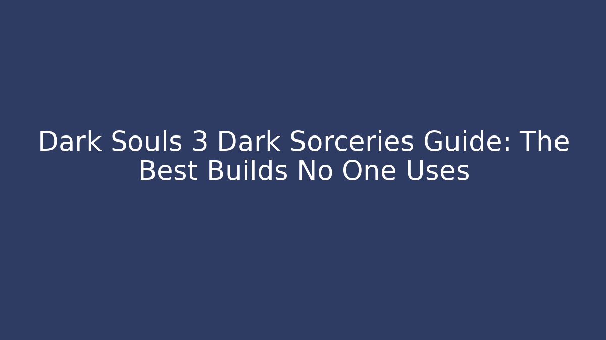 Dark Souls 3 Dark Sorceries Guide: The Best Builds No One Uses