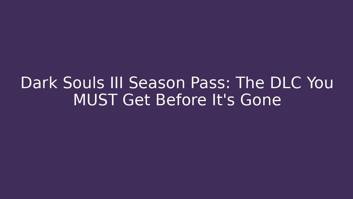 Dark Souls III Season Pass: The DLC You MUST Get Before It's Gone