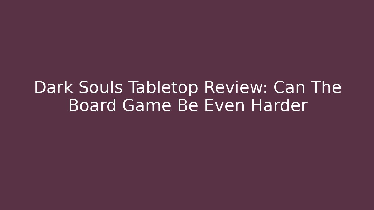 Dark Souls Tabletop Review: Can The Board Game Be Even Harder