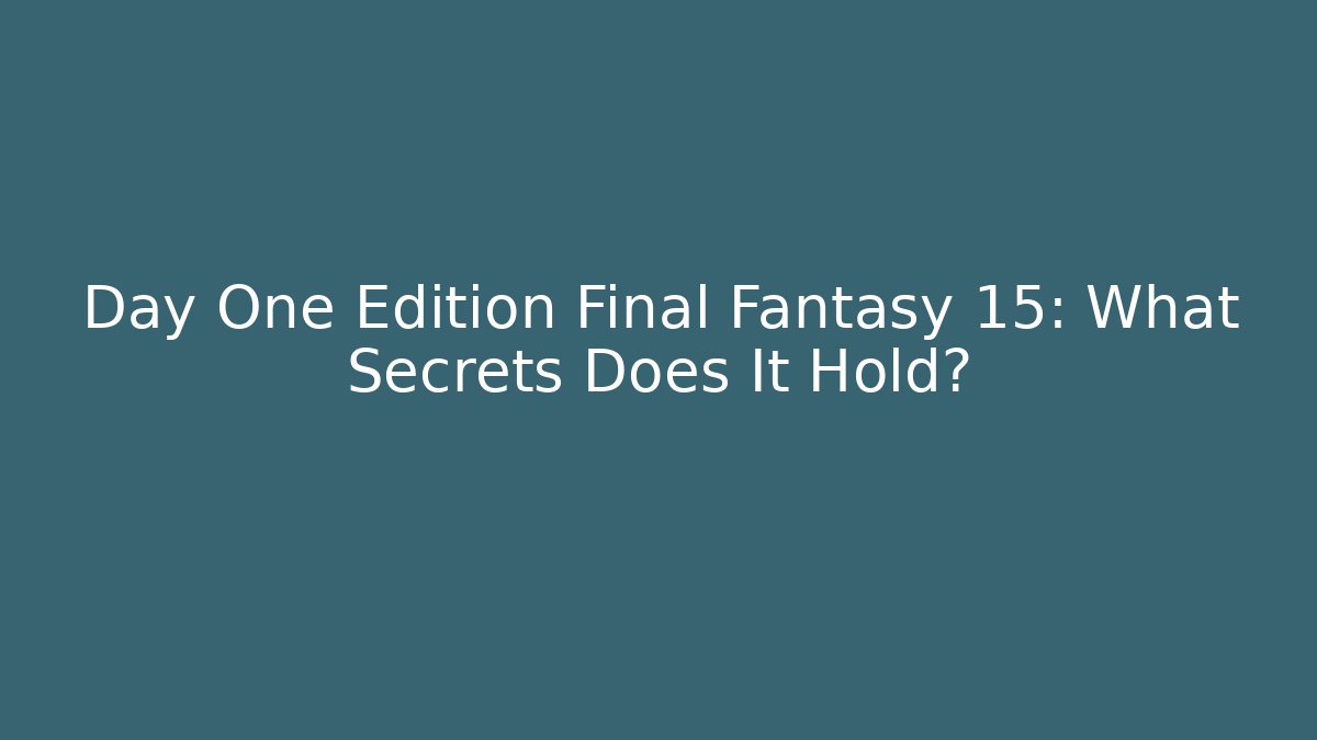 Day One Edition Final Fantasy 15: What Secrets Does It Hold?