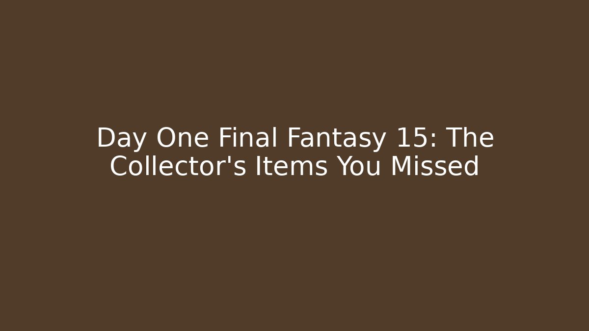 Day One Final Fantasy 15: The Collector's Items You Missed