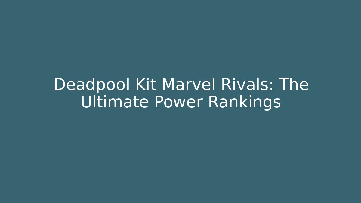 Deadpool Kit Marvel Rivals: The Ultimate Power Rankings