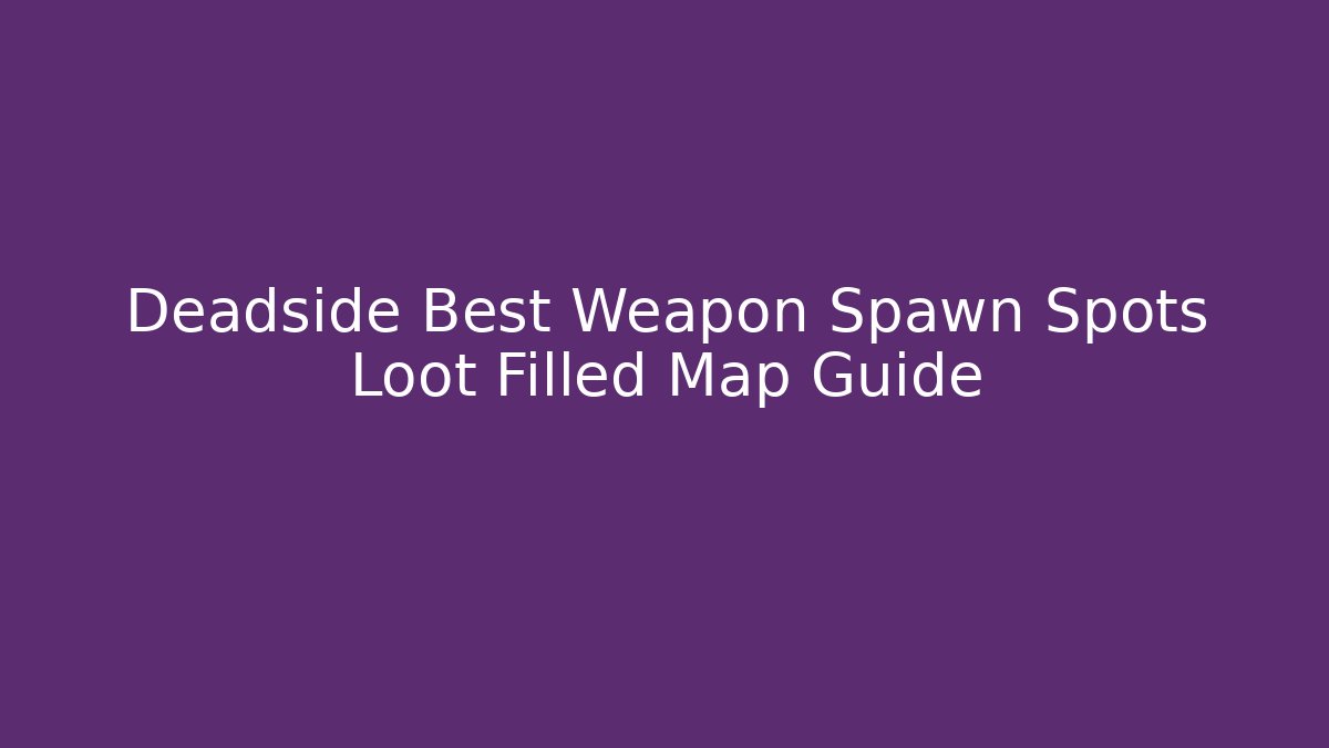 Deadside Best Weapon Spawn Spots Loot Filled Map Guide - Buddy Program