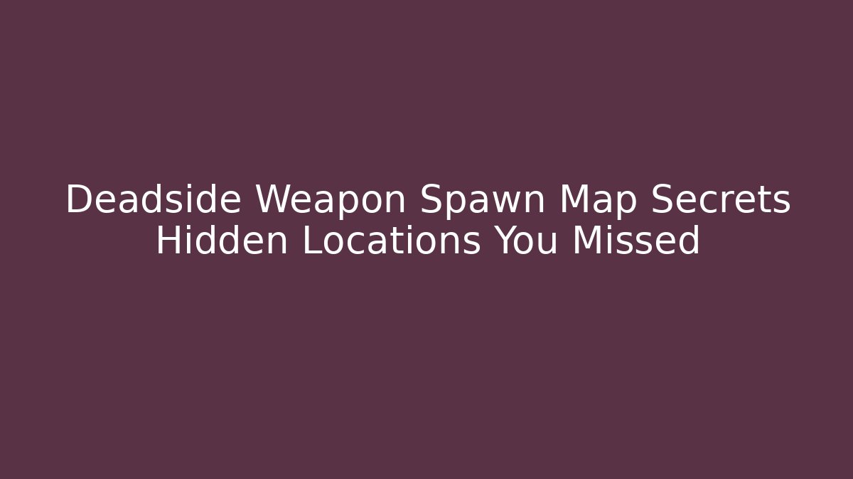 Deadside Weapon Spawn Map Secrets Hidden Locations You Missed