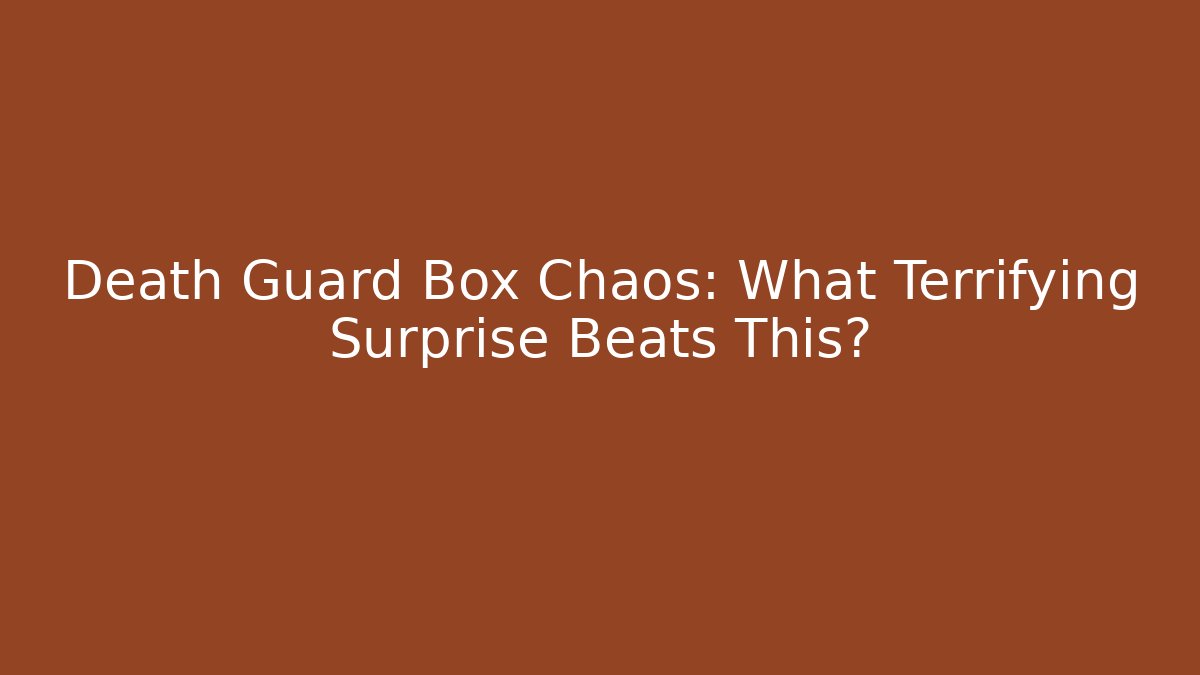 Death Guard Box Chaos: What Terrifying Surprise Beats This?