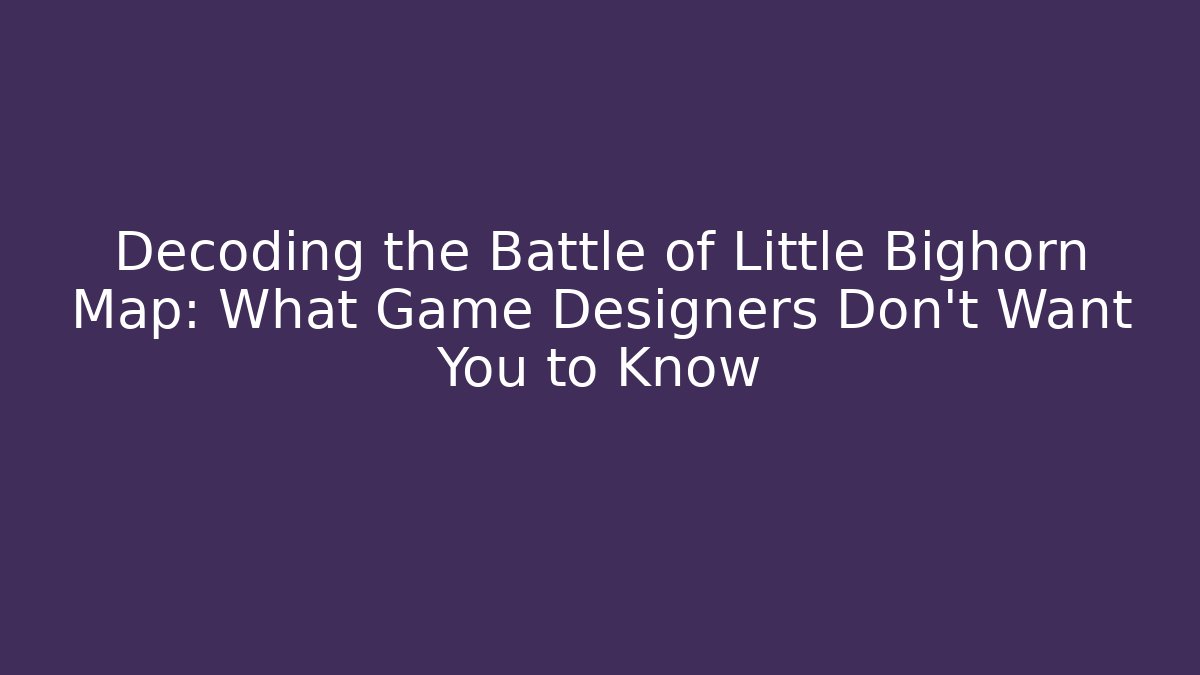 Decoding the Battle of Little Bighorn Map: What Game Designers Don’t Want You to Know