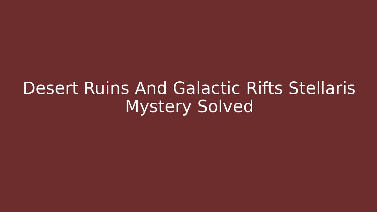 Desert Ruins And Galactic Rifts Stellaris Mystery Solved