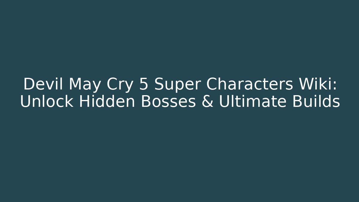 Devil May Cry 5 Super Characters Wiki: Unlock Hidden Bosses & Ultimate Builds