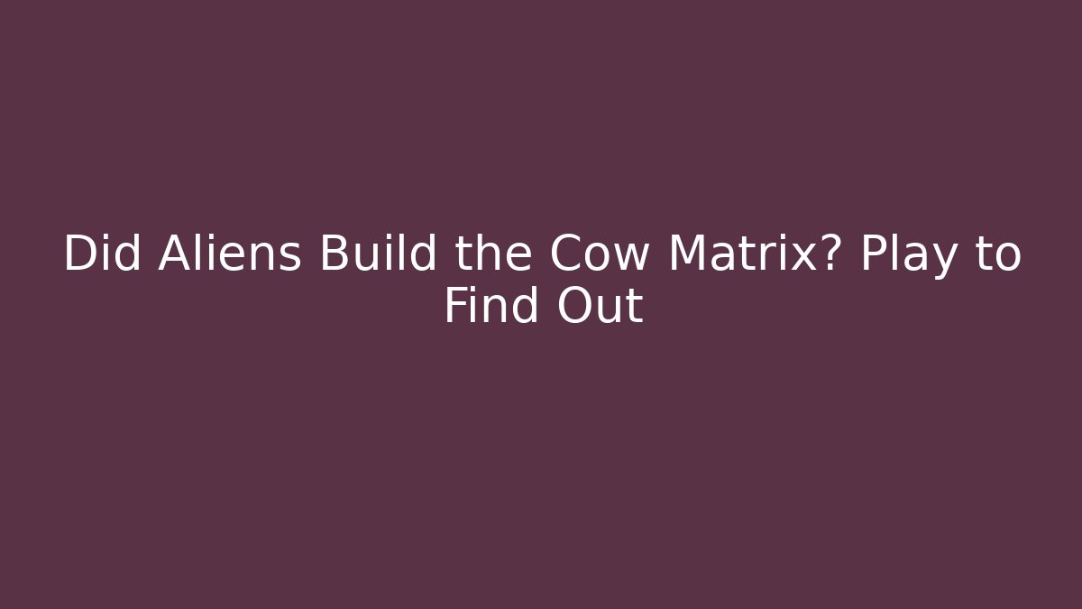 Did Aliens Build the Cow Matrix? Play to Find Out