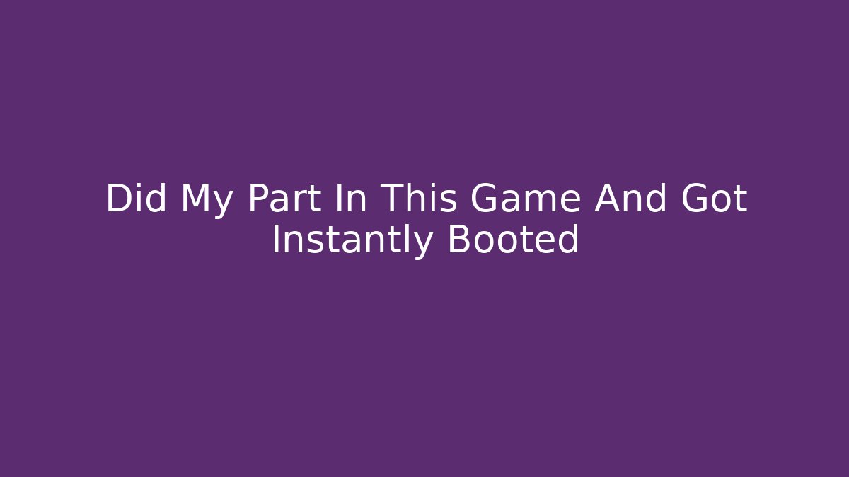 Did My Part In This Game And Got Instantly Booted