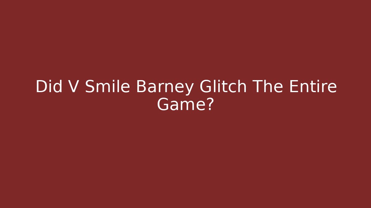 Did V Smile Barney Glitch The Entire Game?