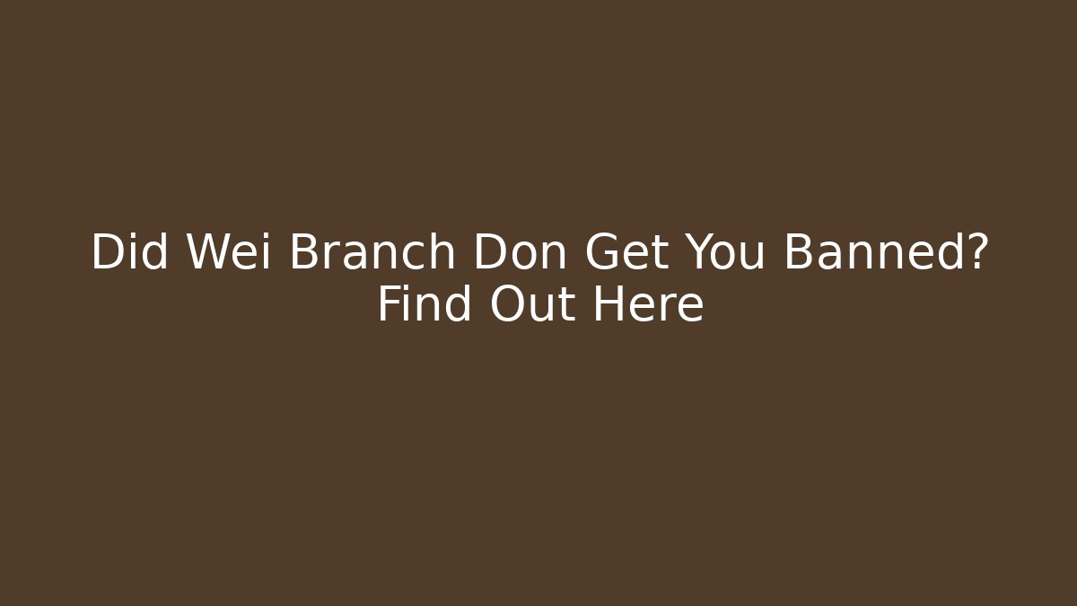 Did Wei Branch Don Get You Banned? Find Out Here