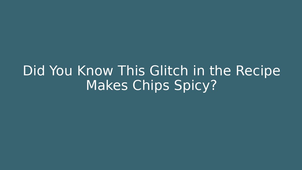 Did You Know This Glitch in the Recipe Makes Chips Spicy?