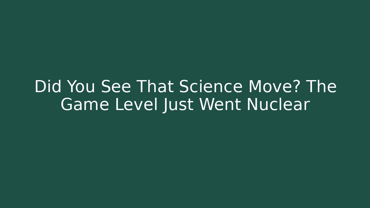 Did You See That Science Move? The Game Level Just Went Nuclear