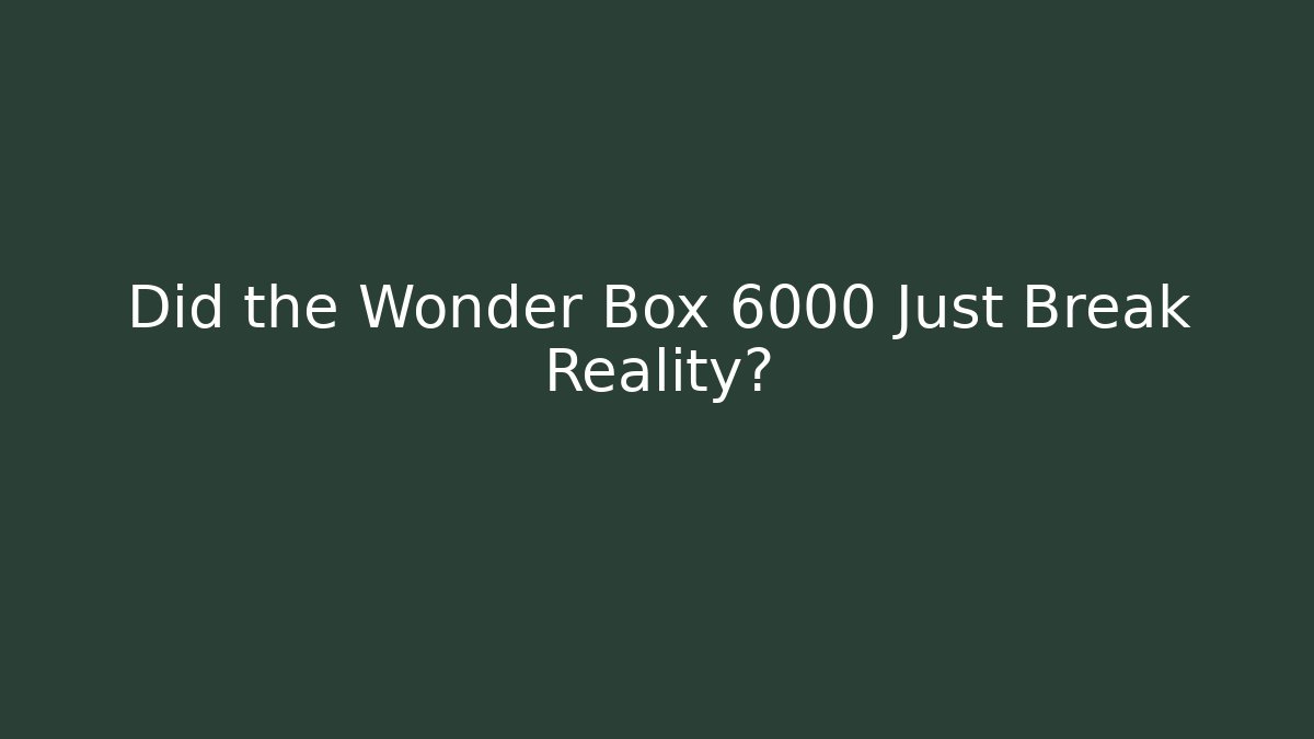 Did the Wonder Box 6000 Just Break Reality?