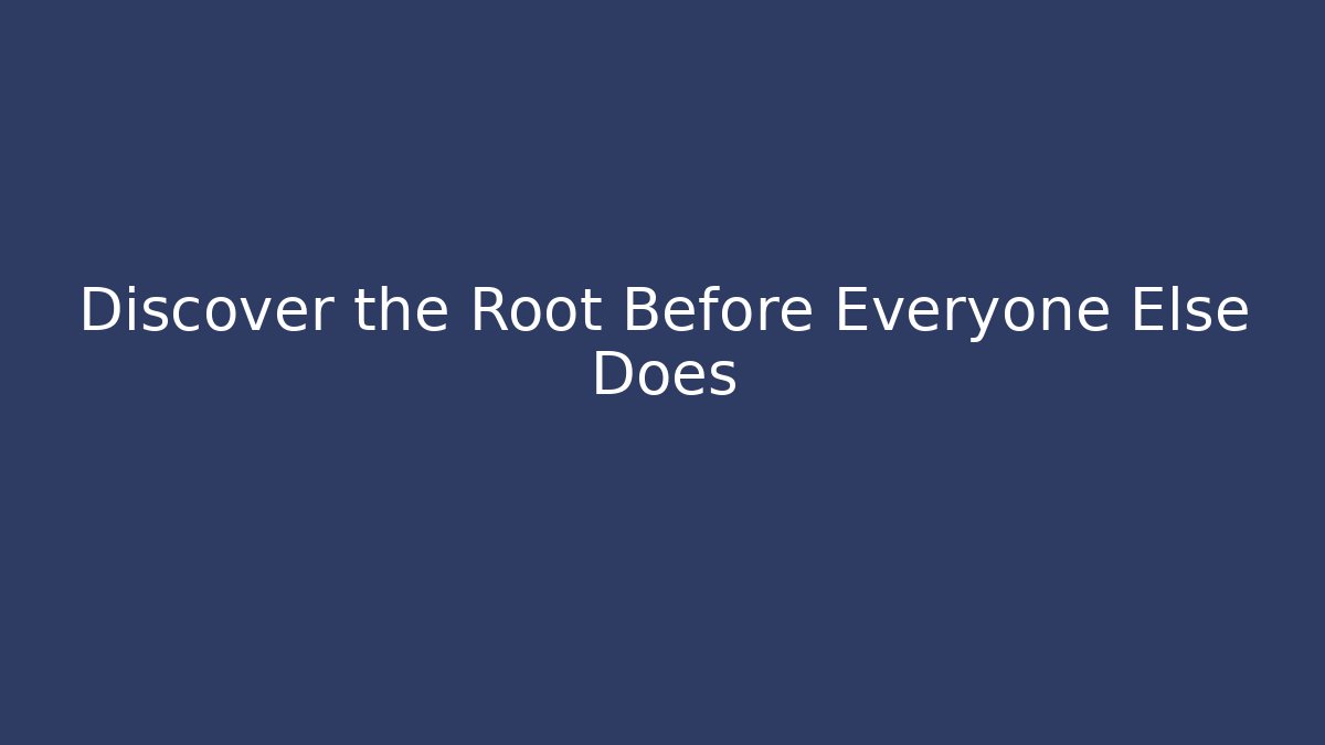 Discover the Root Before Everyone Else Does