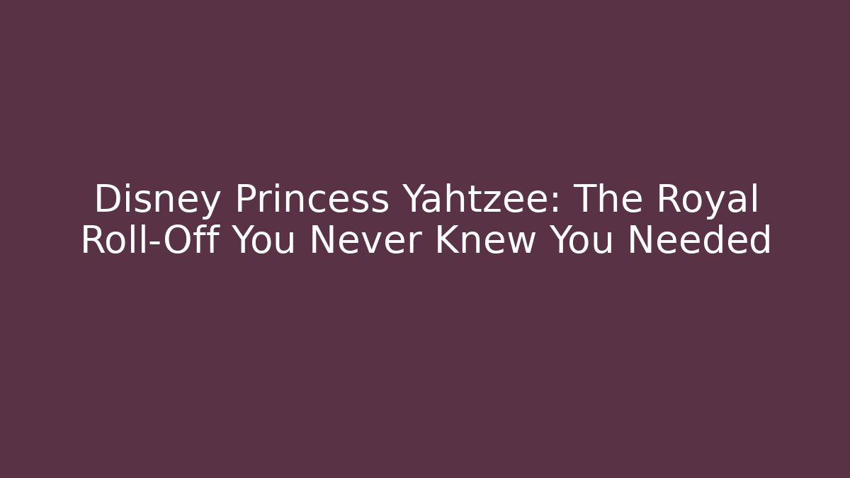 Disney Princess Yahtzee: The Royal Roll-Off You Never Knew You Needed