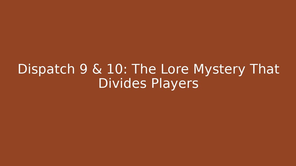 Dispatch 9 & 10: The Lore Mystery That Divides Players
