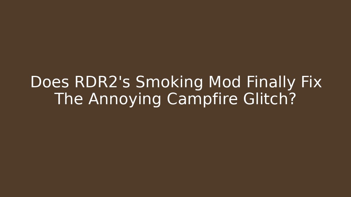 Does RDR2's Smoking Mod Finally Fix The Annoying Campfire Glitch?