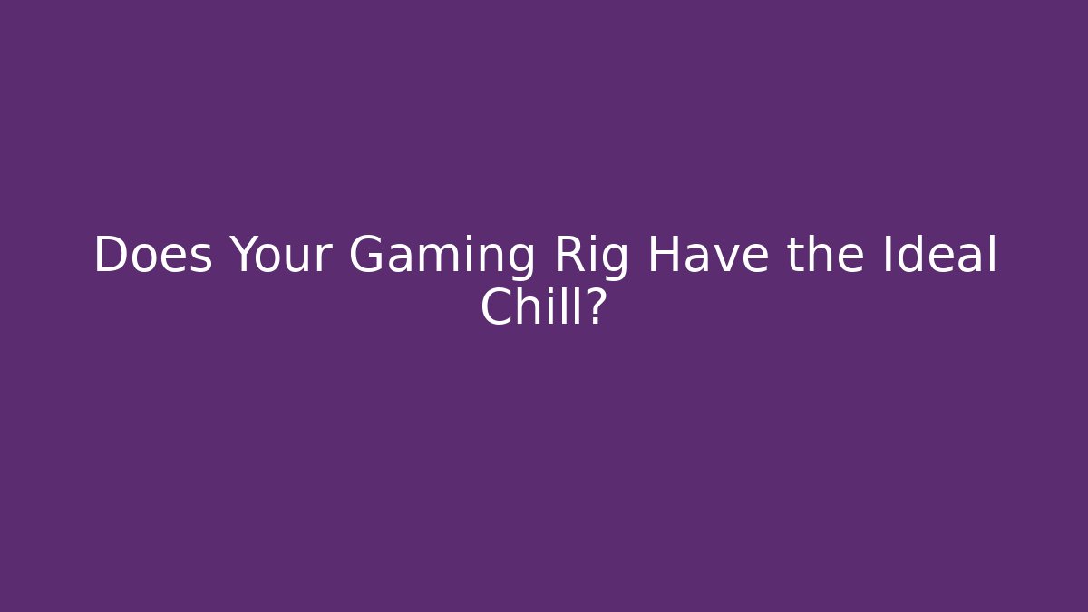 Does Your Gaming Rig Have the Ideal Chill?