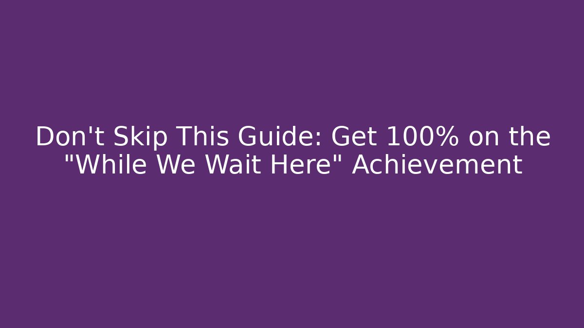 Don't Skip This Guide: Get 100% on the "While We Wait Here" Achievement