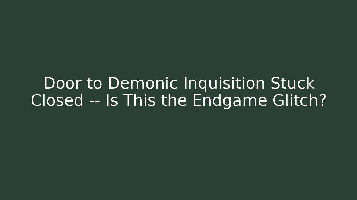 Door to Demonic Inquisition Stuck Closed — Is This the Endgame Glitch?