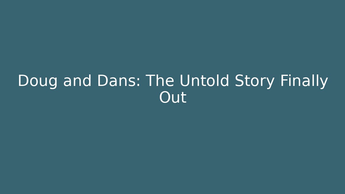 Doug and Dans: The Untold Story Finally Out