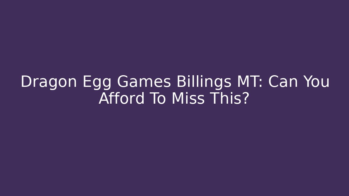 Dragon Egg Games Billings MT: Can You Afford To Miss This?
