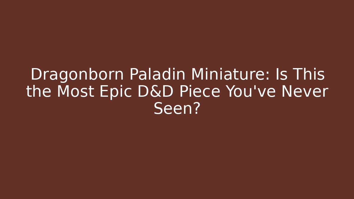 Dragonborn Paladin Miniature: Is This the Most Epic D&D Piece You’ve Never Seen?