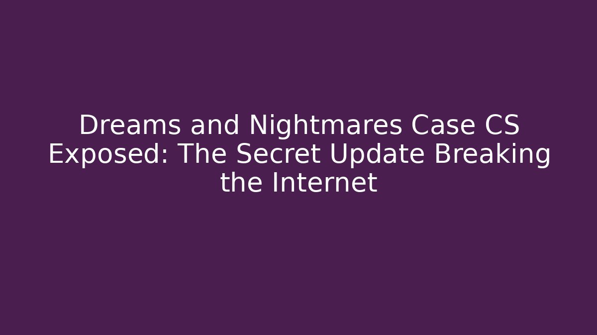 Dreams and Nightmares Case CS Exposed: The Secret Update Breaking the Internet