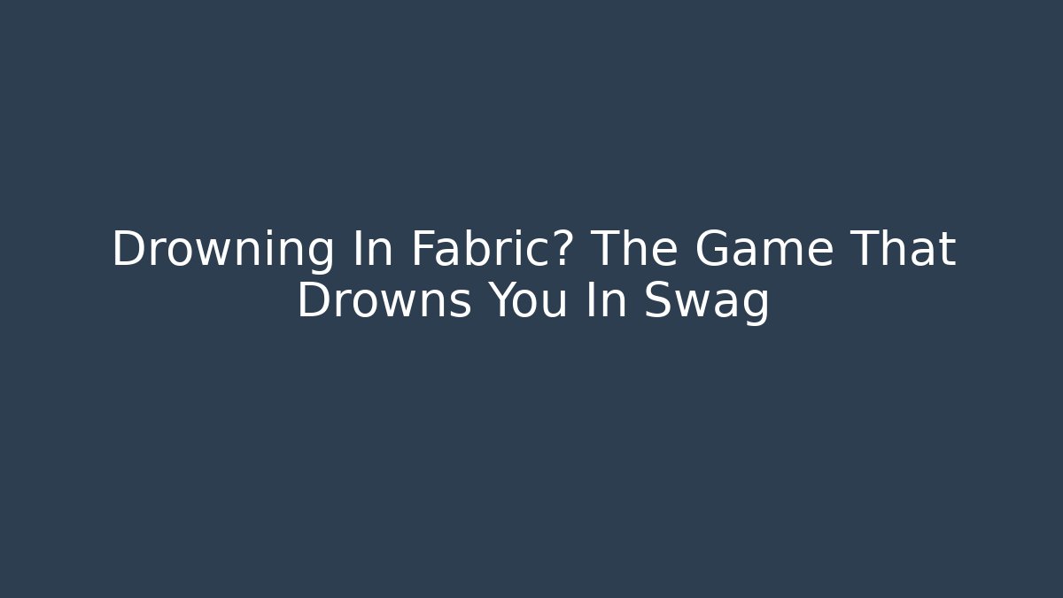 Drowning In Fabric? The Game That Drowns You In Swag