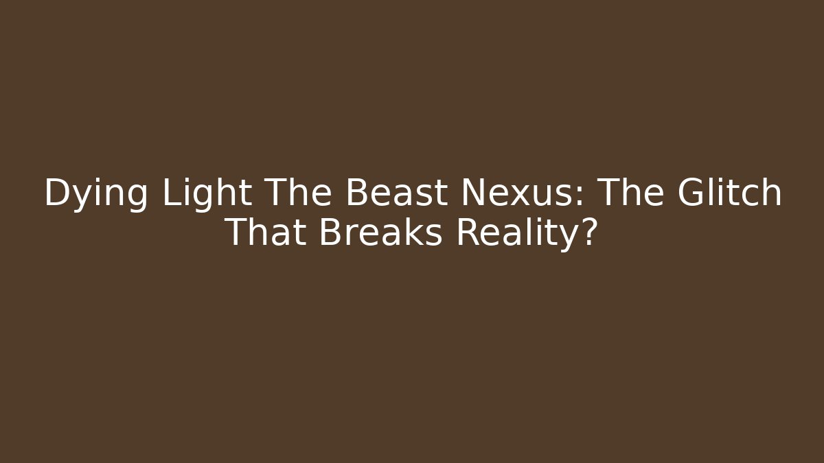 Dying Light The Beast Nexus: The Glitch That Breaks Reality?
