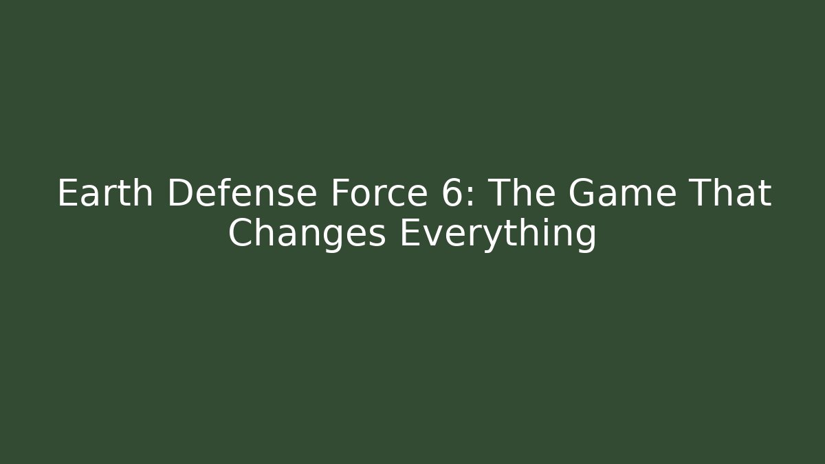 Earth Defense Force 6: The Game That Changes Everything