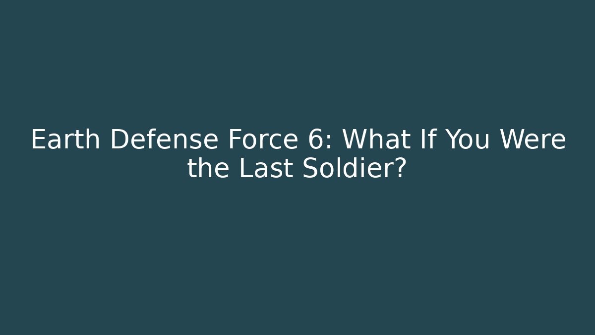 Earth Defense Force 6: What If You Were the Last Soldier?