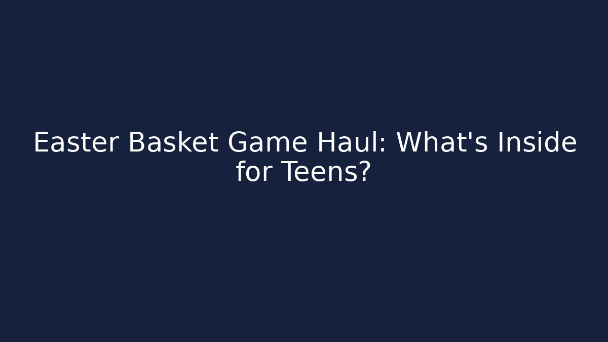 Easter Basket Game Haul: What's Inside for Teens?